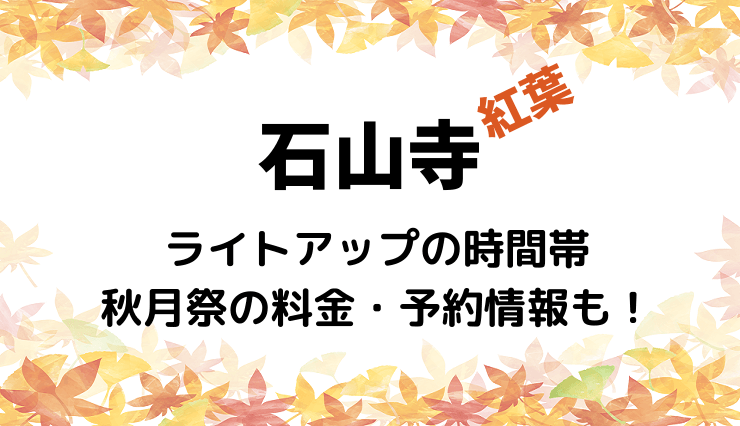 石山寺ライトアップの時間帯 秋月祭の料金・予約情報も！